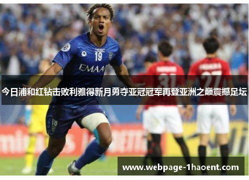 今日浦和红钻击败利雅得新月勇夺亚冠冠军再登亚洲之巅震撼足坛